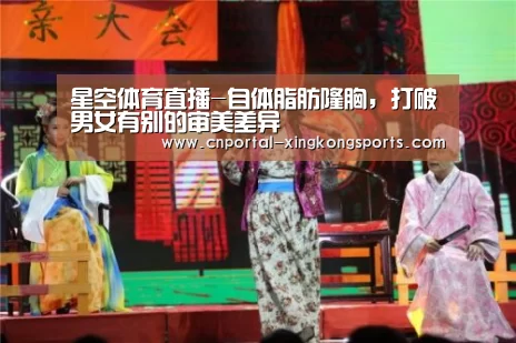 星空体育直播-自体脂肪隆胸，打破男女有别的审美差异